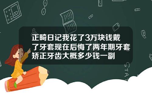 正畸日记我花了3万块钱戴了牙套现在后悔了两年期牙套矫正牙齿大概多少钱一副