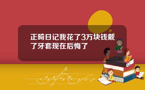 正畸日记我花了3万块钱戴了牙套现在后悔了