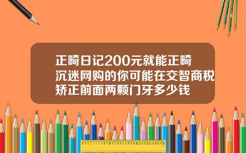 正畸日记200元就能正畸沉迷网购的你可能在交智商税矫正前面两颗门牙多少钱