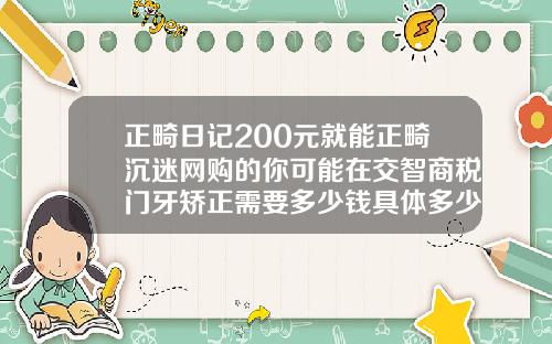 正畸日记200元就能正畸沉迷网购的你可能在交智商税门牙矫正需要多少钱具体多少价格