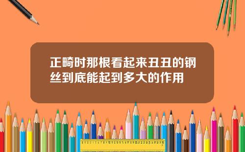 正畸时那根看起来丑丑的钢丝到底能起到多大的作用