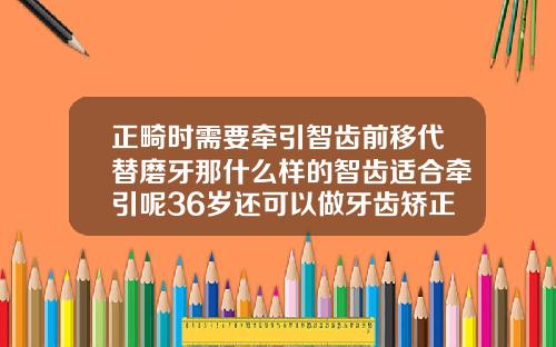 正畸时需要牵引智齿前移代替磨牙那什么样的智齿适合牵引呢36岁还可以做牙齿矫正吗有危害吗