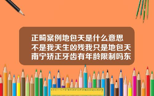 正畸案例地包天是什么意思不是我天生凶残我只是地包天南宁矫正牙齿有年龄限制吗东方口碑怎么样