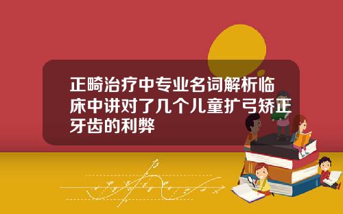 正畸治疗中专业名词解析临床中讲对了几个儿童扩弓矫正牙齿的利弊