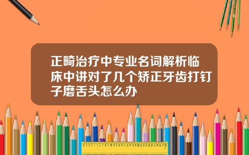 正畸治疗中专业名词解析临床中讲对了几个矫正牙齿打钉子磨舌头怎么办