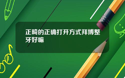 正畸的正确打开方式拜博整牙好嘛
