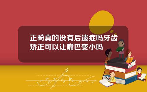 正畸真的没有后遗症吗牙齿矫正可以让嘴巴变小吗