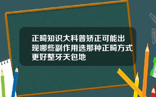 正畸知识大科普矫正可能出现哪些副作用选那种正畸方式更好整牙天包地