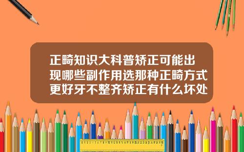 正畸知识大科普矫正可能出现哪些副作用选那种正畸方式更好牙不整齐矫正有什么坏处吗
