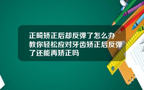 正畸矫正后却反弹了怎么办教你轻松应对牙齿矫正后反弹了还能再矫正吗