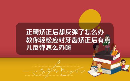 正畸矫正后却反弹了怎么办教你轻松应对牙齿矫正后有点儿反弹怎么办呀