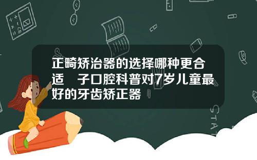 正畸矫治器的选择哪种更合适葉子口腔科普对7岁儿童最好的牙齿矫正器