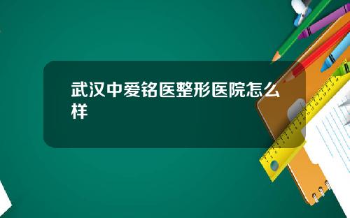 武汉中爱铭医整形医院怎么样