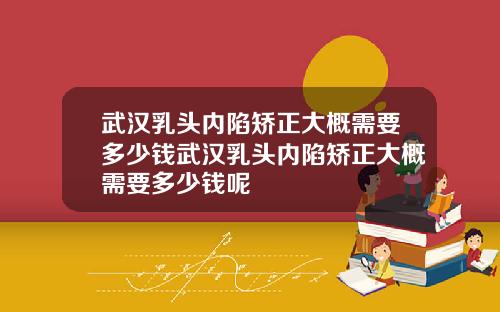 武汉乳头内陷矫正大概需要多少钱武汉乳头内陷矫正大概需要多少钱呢