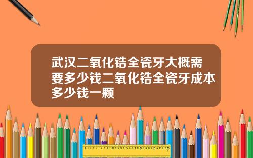 武汉二氧化锆全瓷牙大概需要多少钱二氧化锆全瓷牙成本多少钱一颗