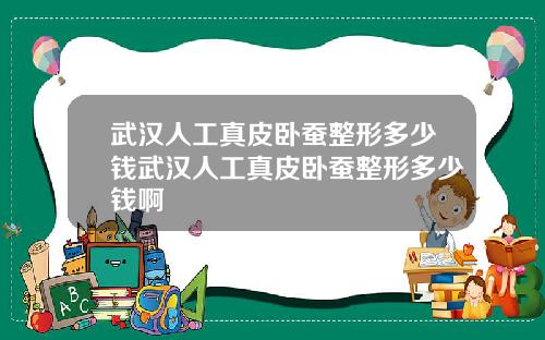 武汉人工真皮卧蚕整形多少钱武汉人工真皮卧蚕整形多少钱啊