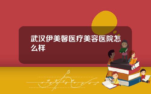 武汉伊美馨医疗美容医院怎么样