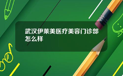 武汉伊莱美医疗美容门诊部怎么样