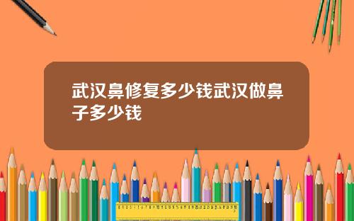 武汉鼻修复多少钱武汉做鼻子多少钱
