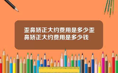 歪鼻矫正大约费用是多少歪鼻矫正大约费用是多少钱