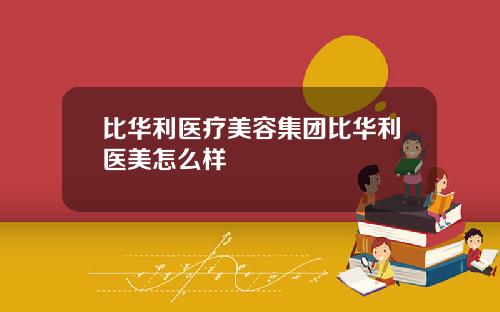 比华利医疗美容集团比华利医美怎么样