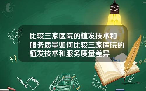 比较三家医院的植发技术和服务质量如何比较三家医院的植发技术和服务质量差异