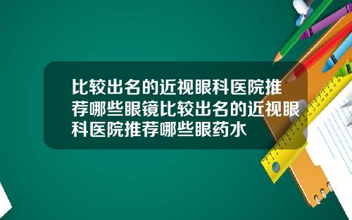 比较出名的近视眼科医院推荐哪些眼镜比较出名的近视眼科医院推荐哪些眼药水