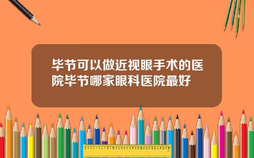 毕节可以做近视眼手术的医院毕节哪家眼科医院最好