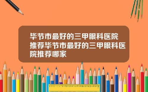 毕节市最好的三甲眼科医院推荐毕节市最好的三甲眼科医院推荐哪家