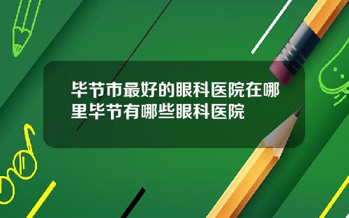 毕节市最好的眼科医院在哪里毕节有哪些眼科医院