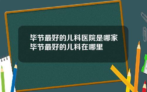 毕节最好的儿科医院是哪家毕节最好的儿科在哪里