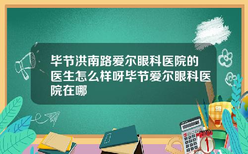 毕节洪南路爱尔眼科医院的医生怎么样呀毕节爱尔眼科医院在哪
