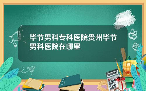 毕节男科专科医院贵州毕节男科医院在哪里