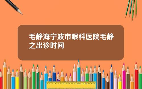 毛静海宁波市眼科医院毛静之出诊时间