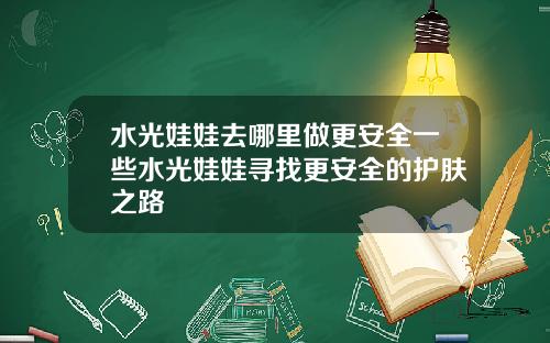 水光娃娃去哪里做更安全一些水光娃娃寻找更安全的护肤之路