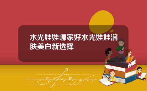 水光娃娃哪家好水光娃娃润肤美白新选择