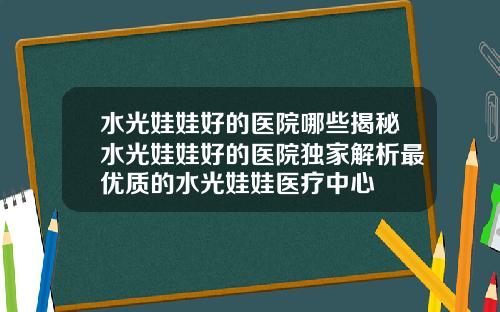 水光娃娃好的医院哪些揭秘水光娃娃好的医院独家解析最优质的水光娃娃医疗中心
