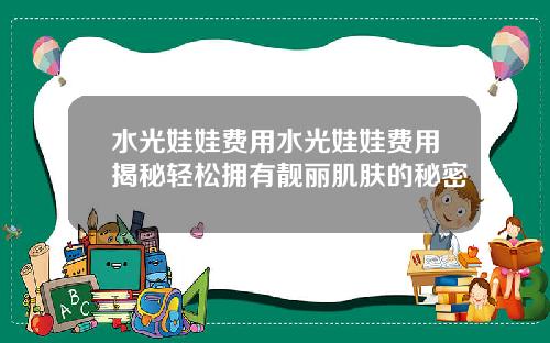 水光娃娃费用水光娃娃费用揭秘轻松拥有靓丽肌肤的秘密