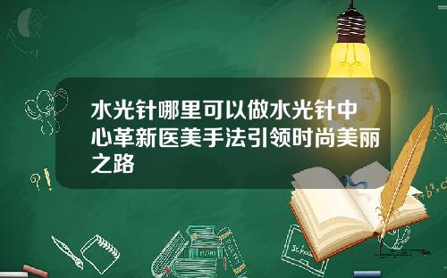 水光针哪里可以做水光针中心革新医美手法引领时尚美丽之路