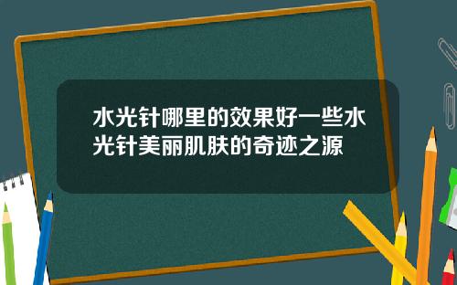 水光针哪里的效果好一些水光针美丽肌肤的奇迹之源