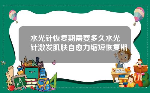 水光针恢复期需要多久水光针激发肌肤自愈力缩短恢复期