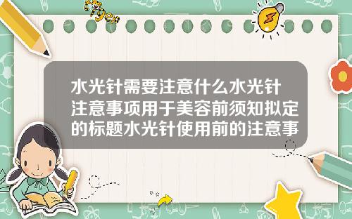 水光针需要注意什么水光针注意事项用于美容前须知拟定的标题水光针使用前的注意事项你了解吗
