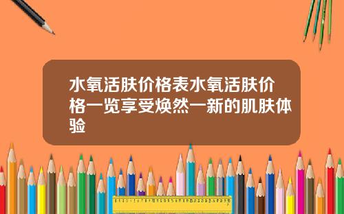 水氧活肤价格表水氧活肤价格一览享受焕然一新的肌肤体验