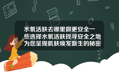 水氧活肤去哪里做更安全一些选择水氧活肤找寻安全之地为您呈现肌肤焕发新生的秘密
