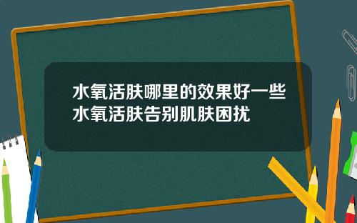 水氧活肤哪里的效果好一些水氧活肤告别肌肤困扰