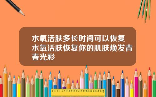 水氧活肤多长时间可以恢复水氧活肤恢复你的肌肤焕发青春光彩