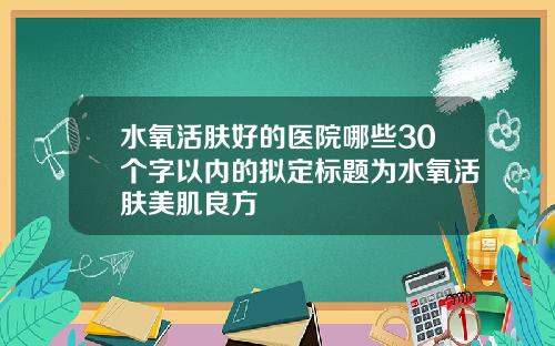 水氧活肤好的医院哪些30个字以内的拟定标题为水氧活肤美肌良方