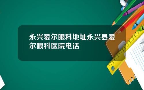永兴爱尔眼科地址永兴县爱尔眼科医院电话