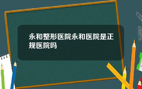 永和整形医院永和医院是正规医院吗