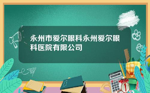 永州市爱尔眼科永州爱尔眼科医院有限公司